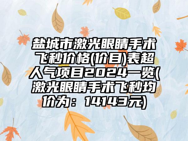 盐城市激光眼睛手术飞秒价格(价目)表超人气项目2024一览(激光眼睛手术飞秒均价为：14143元)