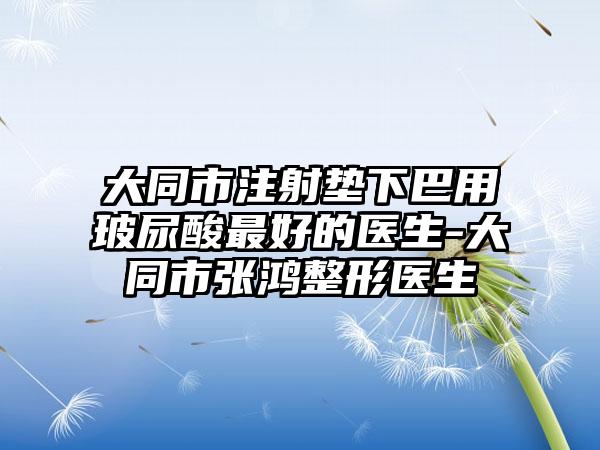 大同市注射垫下巴用玻尿酸最好的医生-大同市张鸿整形医生