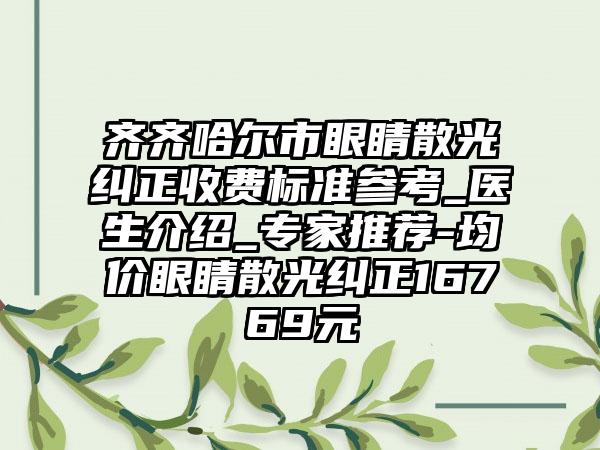 齐齐哈尔市眼睛散光纠正收费标准参考_医生介绍_专家推荐-均价眼睛散光纠正16769元