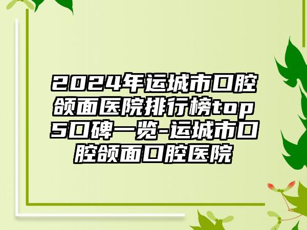 2024年运城市口腔颌面医院排行榜top5口碑一览-运城市口腔颌面口腔医院