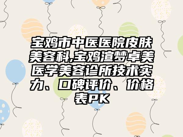 宝鸡市中医医院皮肤美容科,宝鸡渲梦卓美医学美容诊所技术实力、口碑评价、价格表PK