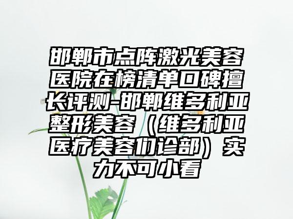 邯郸市点阵激光美容医院在榜清单口碑擅长评测-邯郸维多利亚整形美容（维多利亚医疗美容们诊部）实力不可小看