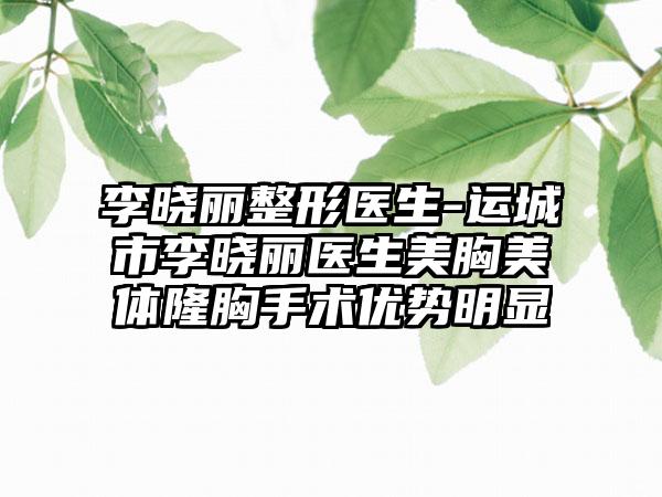 李晓丽整形医生-运城市李晓丽医生美胸美体隆胸手术优势明显