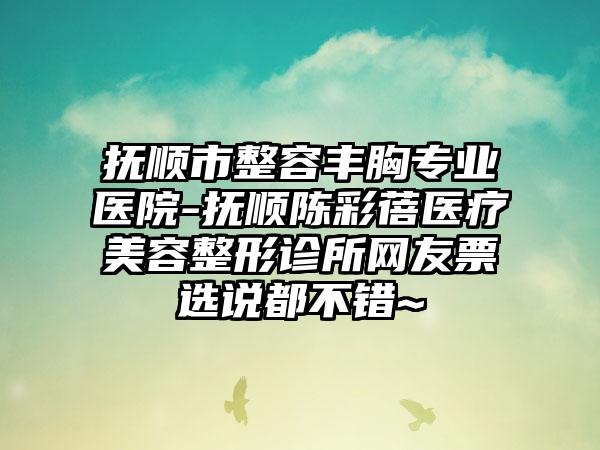 抚顺市整容丰胸专业医院-抚顺陈彩蓓医疗美容整形诊所网友票选说都不错~