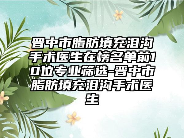 晋中市脂肪填充泪沟手术医生在榜名单前10位专业筛选-晋中市脂肪填充泪沟手术医生