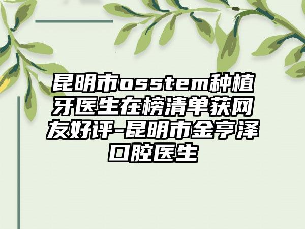 昆明市osstem种植牙医生在榜清单获网友好评-昆明市金亨泽口腔医生