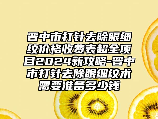 晋中市打针去除眼细纹价格收费表超全项目2024新攻略-晋中市打针去除眼细纹术需要准备多少钱