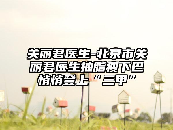 关丽君医生-北京市关丽君医生抽脂瘦下巴悄悄登上“三甲”