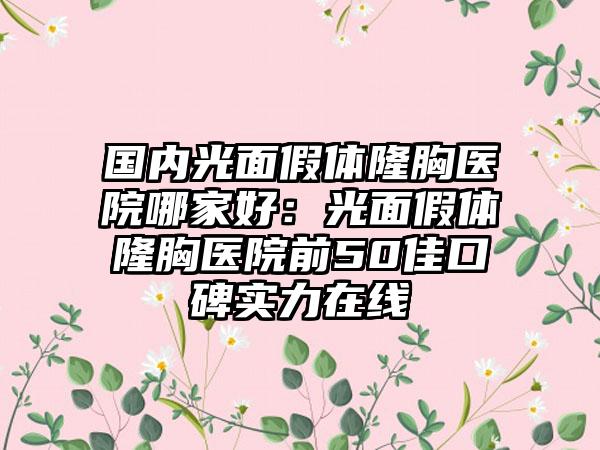 国内光面假体隆胸医院哪家好：光面假体隆胸医院前50佳口碑实力在线