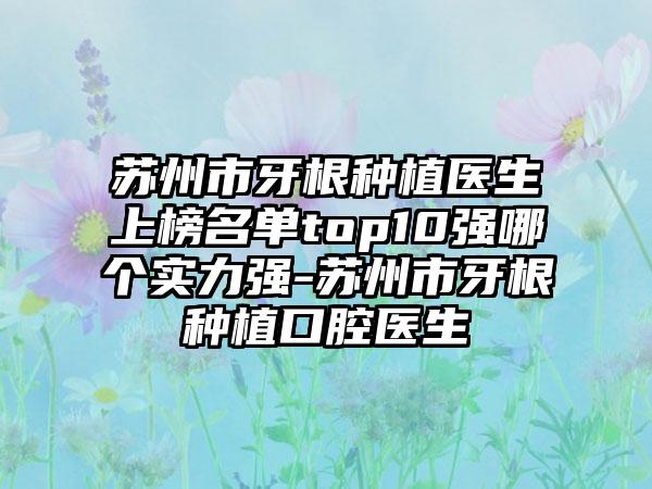 苏州市牙根种植医生上榜名单top10强哪个实力强-苏州市牙根种植口腔医生