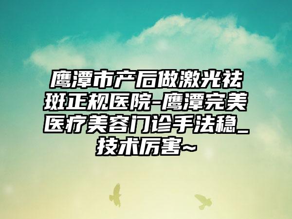 鹰潭市产后做激光祛斑正规医院-鹰潭完美医疗美容门诊手法稳_技术厉害~