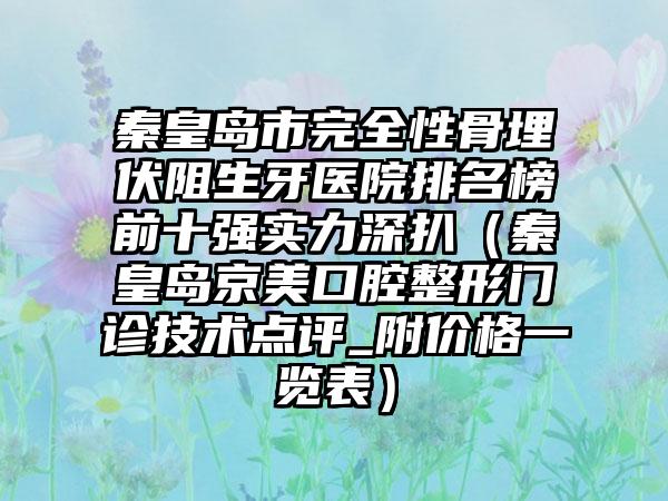 秦皇岛市完全性骨埋伏阻生牙医院排名榜前十强实力深扒（秦皇岛京美口腔整形门诊技术点评_附价格一览表）