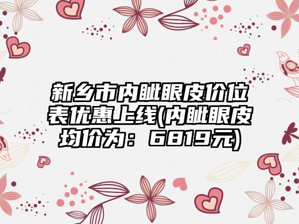 新乡市内眦眼皮价位表优惠上线(内眦眼皮均价为：6819元)