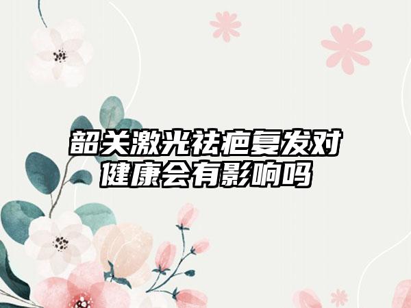 韶关激光祛疤复发对健康会有影响吗