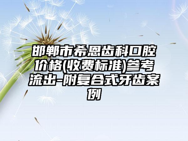 邯郸市希恩齿科口腔价格(收费标准)参考流出-附复合式牙齿案例