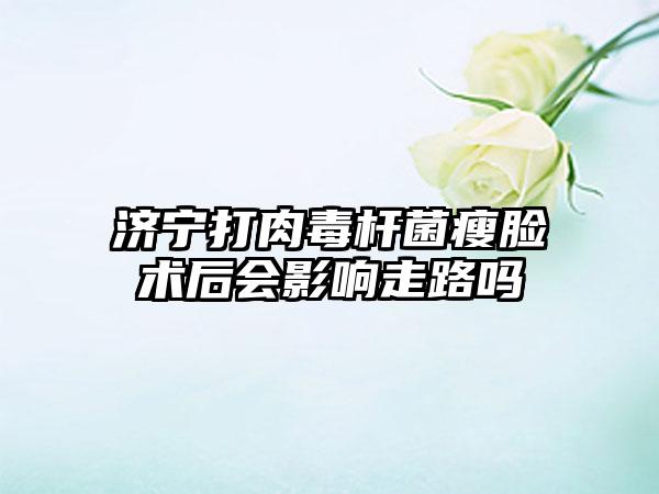 济宁打肉毒杆菌瘦脸术后会影响走路吗