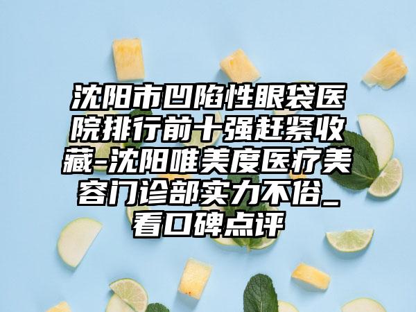 沈阳市凹陷性眼袋医院排行前十强赶紧收藏-沈阳唯美度医疗美容门诊部实力不俗_看口碑点评