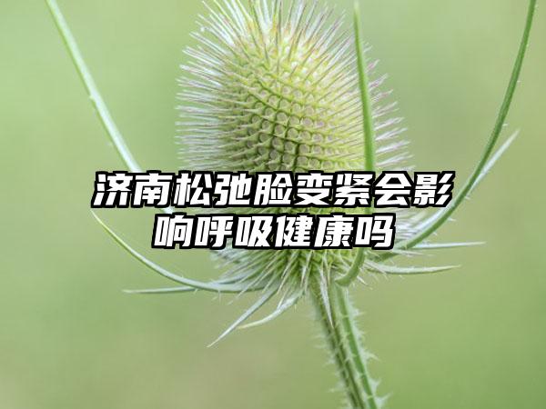 济南松弛脸变紧会影响呼吸健康吗