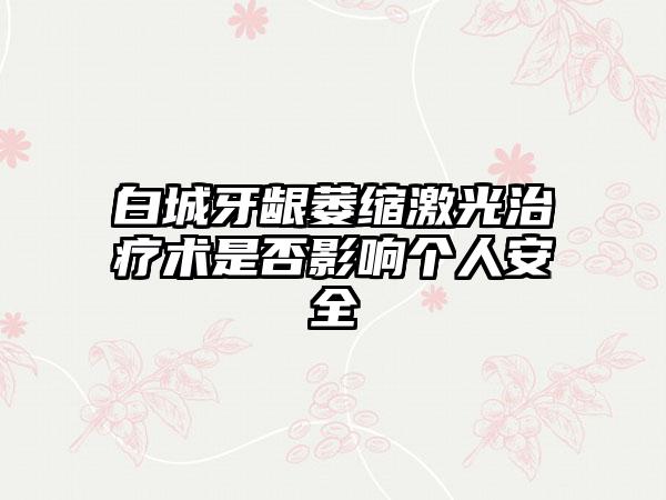 白城牙龈萎缩激光治疗术是否影响个人安全