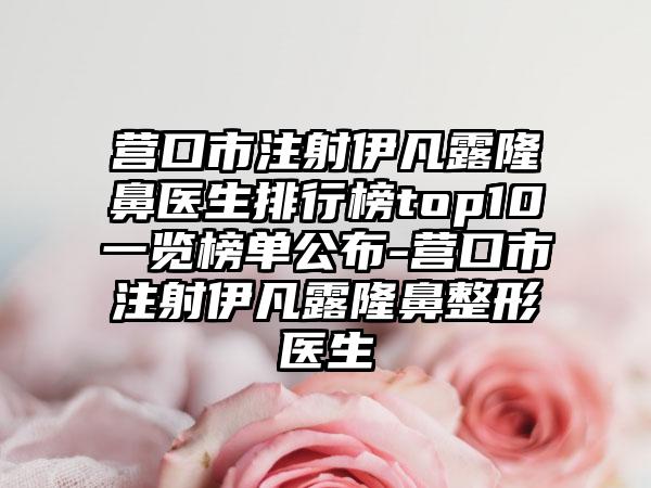 营口市注射伊凡露隆鼻医生排行榜top10一览榜单公布-营口市注射伊凡露隆鼻整形医生