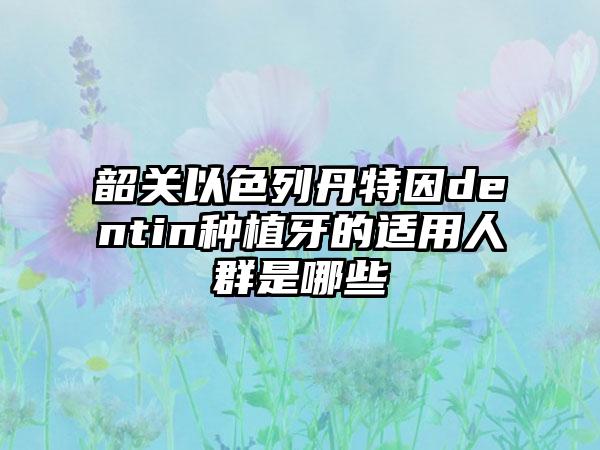 韶关以色列丹特因dentin种植牙的适用人群是哪些