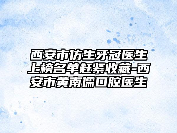 西安市仿生牙冠医生上榜名单赶紧收藏-西安市黄南儒口腔医生