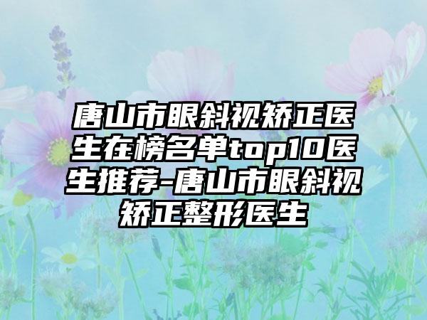 唐山市眼斜视矫正医生在榜名单top10医生推荐-唐山市眼斜视矫正整形医生