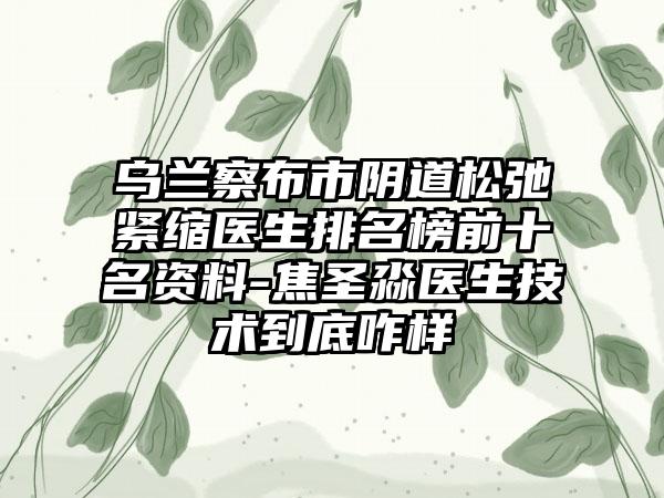 乌兰察布市阴道松弛紧缩医生排名榜前十名资料-焦圣淼医生技术到底咋样