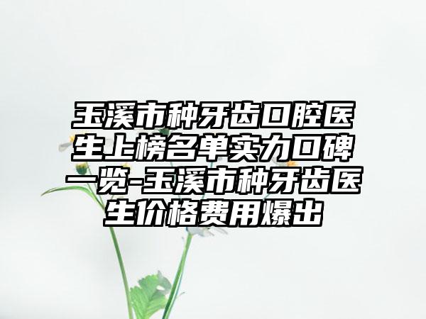 玉溪市种牙齿口腔医生上榜名单实力口碑一览-玉溪市种牙齿医生价格费用爆出