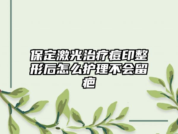 保定激光治疗痘印整形后怎么护理不会留疤