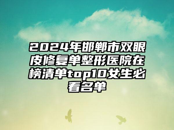 2024年邯郸市双眼皮修复单整形医院在榜清单top10女生必看名单