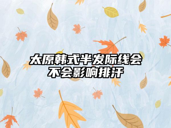 太原韩式半发际线会不会影响排汗