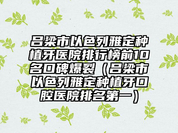 吕梁市以色列雅定种植牙医院排行榜前10名口碑爆裂（吕梁市以色列雅定种植牙口腔医院排名第一）