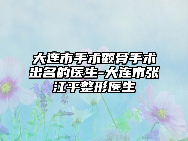 大连市手术颧骨手术出名的医生-大连市张江平整形医生