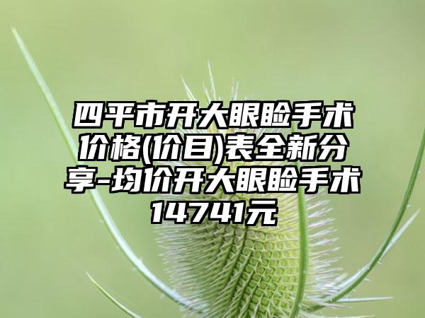 四平市开大眼睑手术价格(价目)表全新分享-均价开大眼睑手术14741元