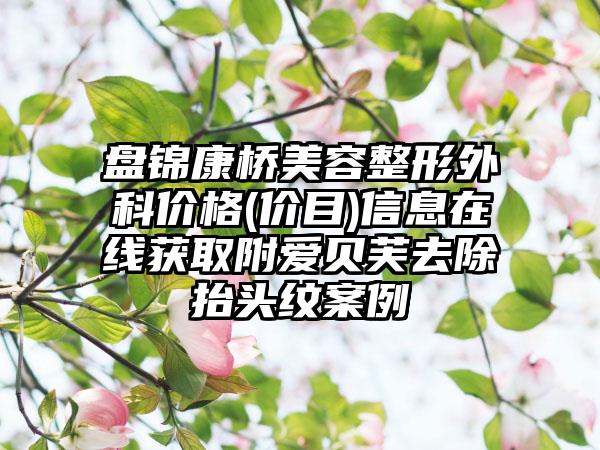 盘锦康桥美容整形外科价格(价目)信息在线获取附爱贝芙去除抬头纹案例