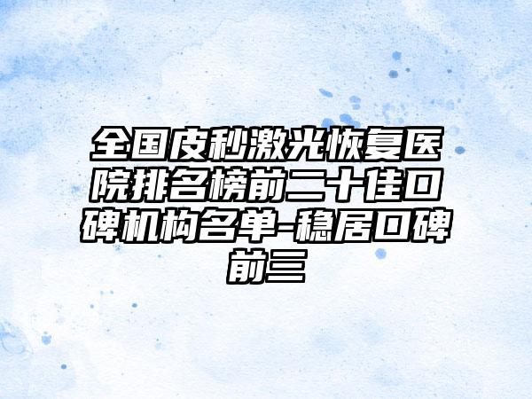 全国皮秒激光恢复医院排名榜前二十佳口碑机构名单-稳居口碑前三