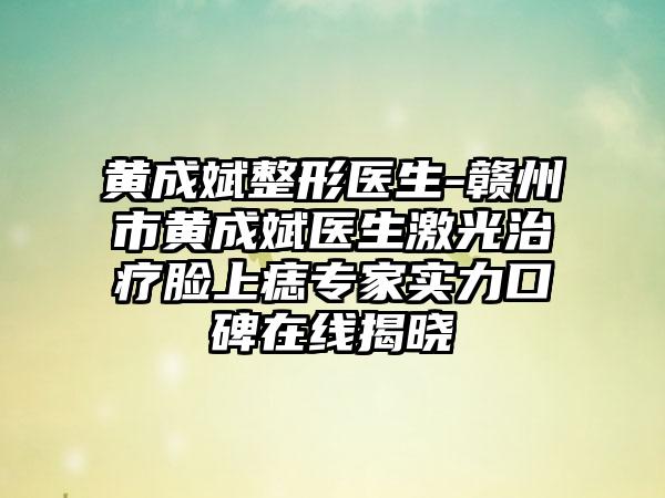 黄成斌整形医生-赣州市黄成斌医生激光治疗脸上痣专家实力口碑在线揭晓