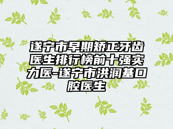 遂宁市早期矫正牙齿医生排行榜前十强实力医-遂宁市洪润基口腔医生