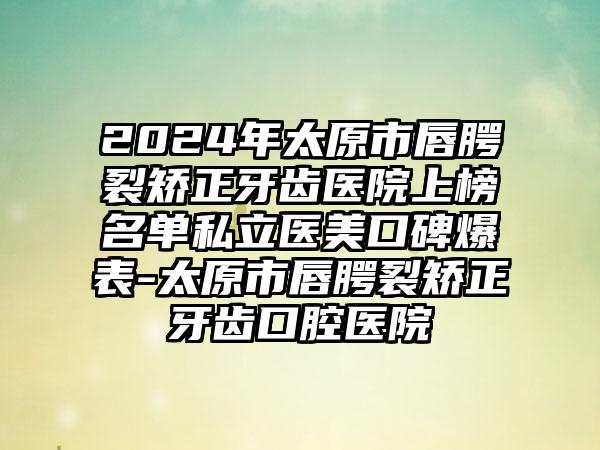 2024年太原市唇腭裂矫正牙齿医院上榜名单私立医美口碑爆表-太原市唇腭裂矫正牙齿口腔医院