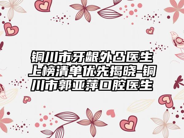 铜川市牙龈外凸医生上榜清单优先揭晓-铜川市郭亚萍口腔医生