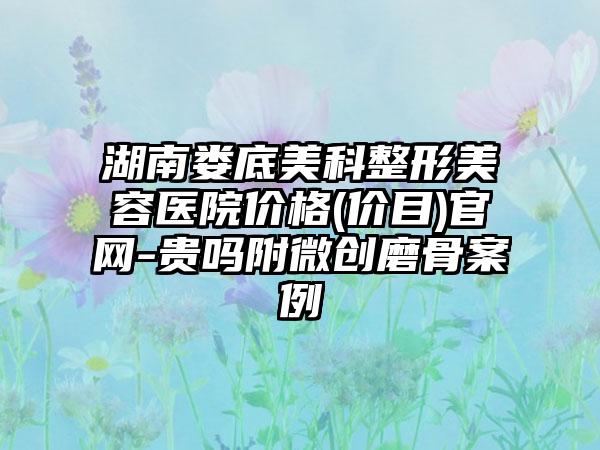 湖南娄底美科整形美容医院价格(价目)官网-贵吗附微创磨骨案例