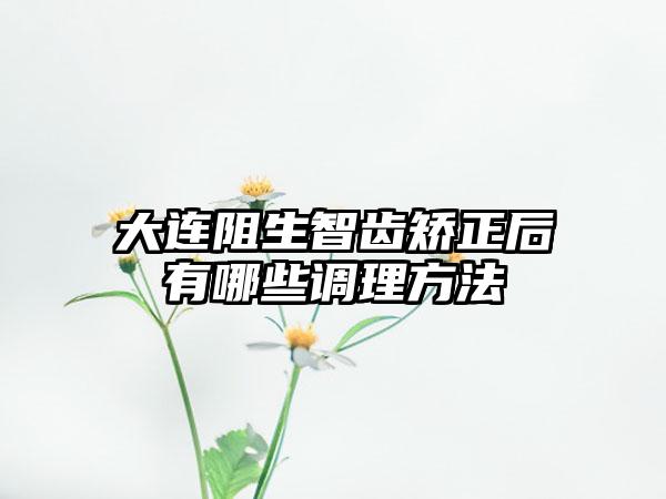 大连阻生智齿矫正后有哪些调理方法