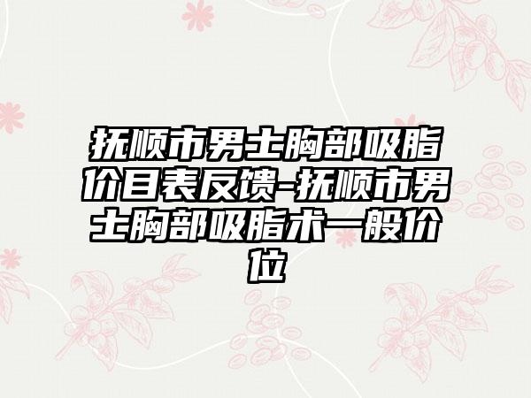 抚顺市男士胸部吸脂价目表反馈-抚顺市男士胸部吸脂术一般价位