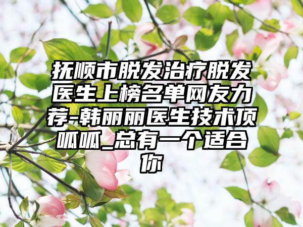 抚顺市脱发治疗脱发医生上榜名单网友力荐-韩丽丽医生技术顶呱呱_总有一个适合你