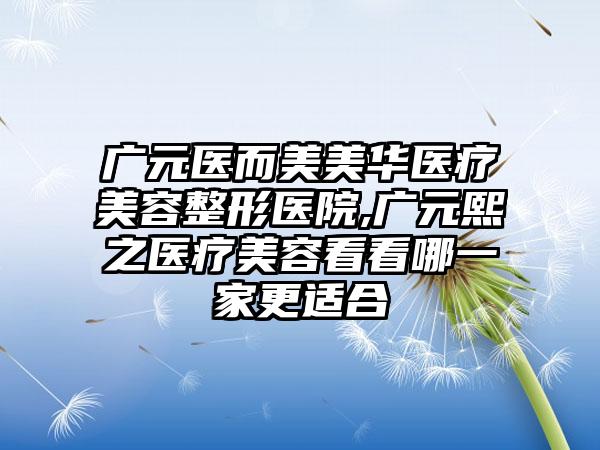 广元医而美美华医疗美容整形医院,广元熙之医疗美容看看哪一家更适合