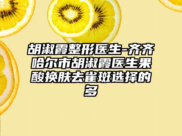 胡淑霞整形医生-齐齐哈尔市胡淑霞医生果酸换肤去雀斑选择的多