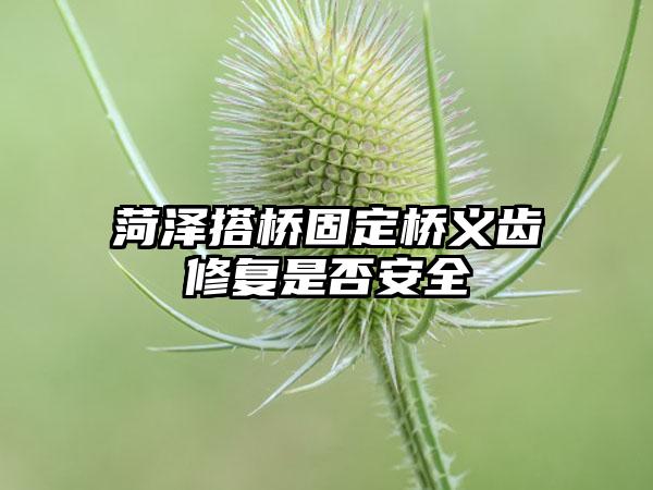 菏泽搭桥固定桥义齿修复是否安全