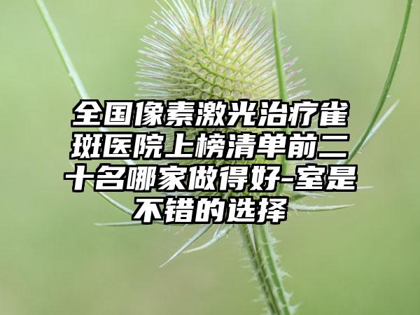 全国像素激光治疗雀斑医院上榜清单前二十名哪家做得好-室是不错的选择