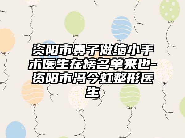 资阳市鼻子做缩小手术医生在榜名单来也-资阳市冯今虹整形医生